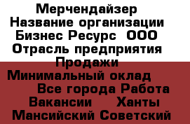 Мерчендайзер › Название организации ­ Бизнес Ресурс, ООО › Отрасль предприятия ­ Продажи › Минимальный оклад ­ 30 000 - Все города Работа » Вакансии   . Ханты-Мансийский,Советский г.